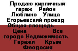 Продаю кирпичный гараж › Район ­ Люблино › Улица ­ Егорьевский проезд › Общая площадь ­ 18 › Цена ­ 280 000 - Все города Недвижимость » Гаражи   . Крым,Феодосия